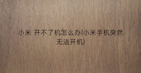 “小米开不了机怎么办(小米手机突然无法开机)